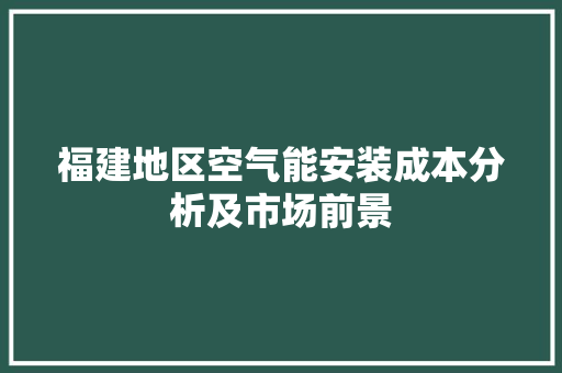 福建地区空气能安装成本分析及市场前景