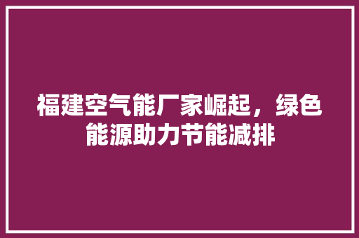 福建空气能厂家崛起，绿色能源助力节能减排