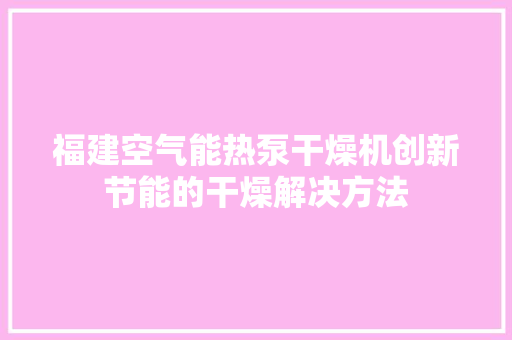 福建空气能热泵干燥机创新节能的干燥解决方法
