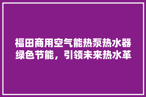 福田商用空气能热泵热水器绿色节能，引领未来热水革命