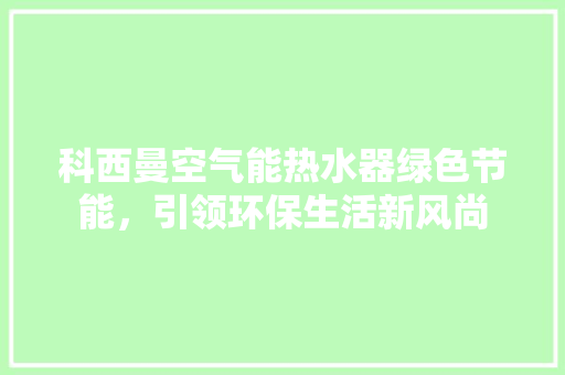 科西曼空气能热水器绿色节能，引领环保生活新风尚