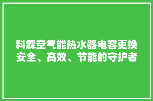 科霖空气能热水器电容更换安全、高效、节能的守护者