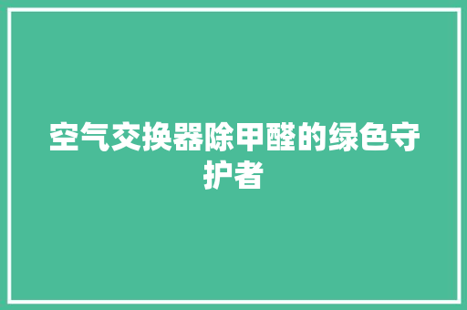 空气交换器除甲醛的绿色守护者