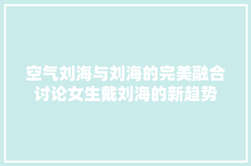 空气刘海与刘海的完美融合讨论女生戴刘海的新趋势