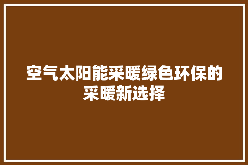 空气太阳能采暖绿色环保的采暖新选择