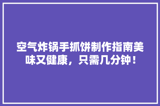 空气炸锅手抓饼制作指南美味又健康，只需几分钟！