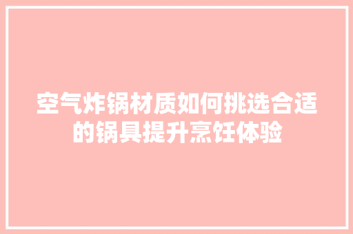 空气炸锅材质如何挑选合适的锅具提升烹饪体验