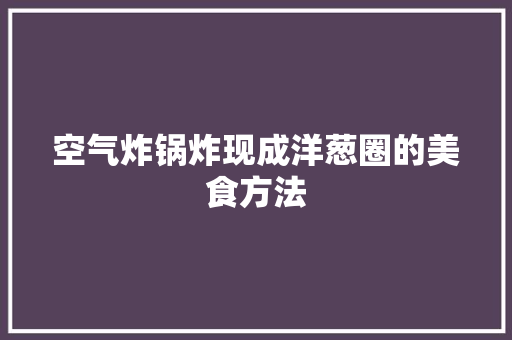 空气炸锅炸现成洋葱圈的美食方法 厨房维修
