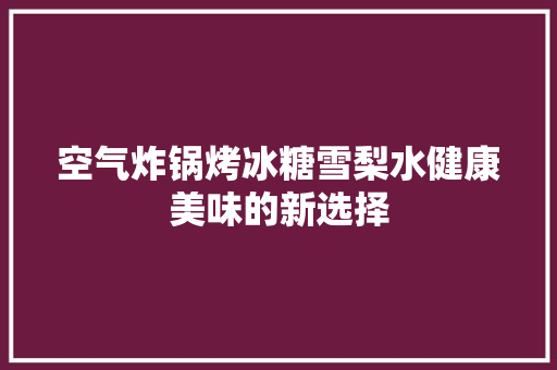 空气炸锅烤冰糖雪梨水健康美味的新选择