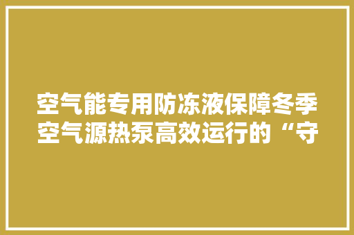 空气能专用防冻液保障冬季空气源热泵高效运行的“守护神” 家电维修