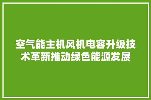 空气能主机风机电容升级技术革新推动绿色能源发展 汽车维修