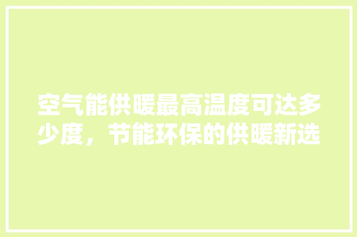 空气能供暖最高温度可达多少度，节能环保的供暖新选择