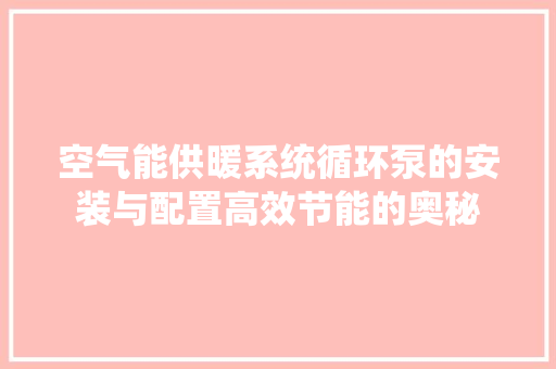 空气能供暖系统循环泵的安装与配置高效节能的奥秘