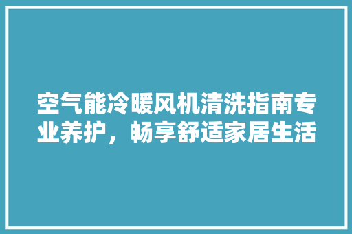 空气能冷暖风机清洗指南专业养护，畅享舒适家居生活 综合便民