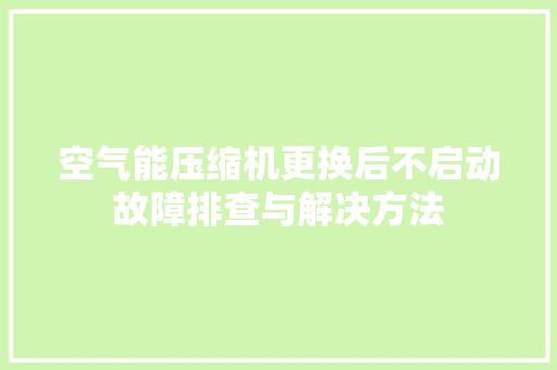 空气能压缩机更换后不启动故障排查与解决方法