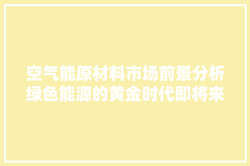 空气能原材料市场前景分析绿色能源的黄金时代即将来临