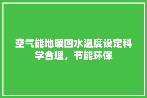 空气能地暖回水温度设定科学合理，节能环保