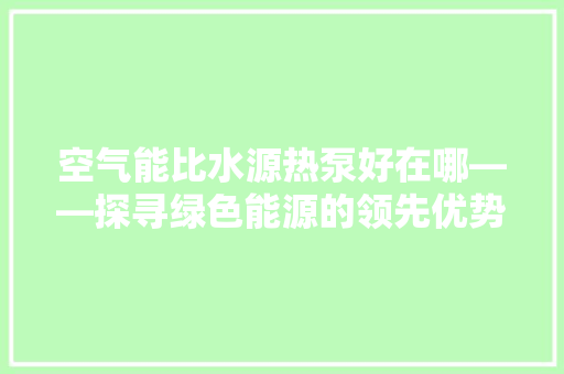 空气能比水源热泵好在哪——探寻绿色能源的领先优势