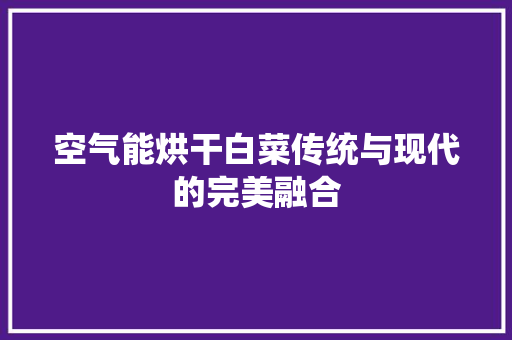 空气能烘干白菜传统与现代的完美融合 家电维修