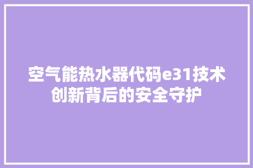 空气能热水器代码e31技术创新背后的安全守护