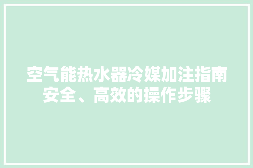 空气能热水器冷媒加注指南安全、高效的操作步骤