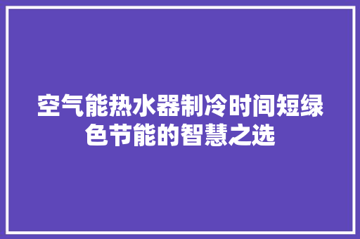 空气能热水器制冷时间短绿色节能的智慧之选