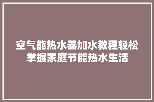 空气能热水器加水教程轻松掌握家庭节能热水生活