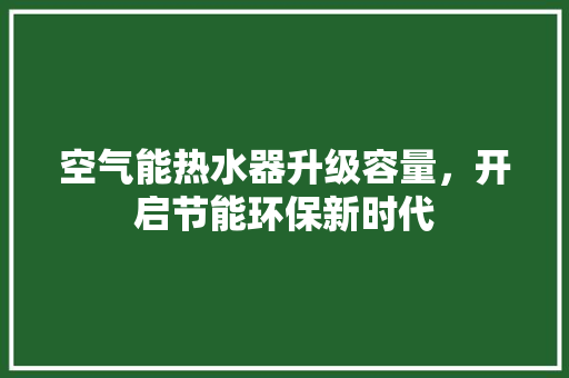 空气能热水器升级容量，开启节能环保新时代