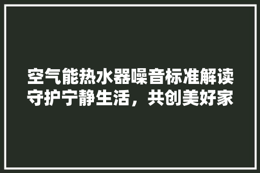 空气能热水器噪音标准解读守护宁静生活，共创美好家园