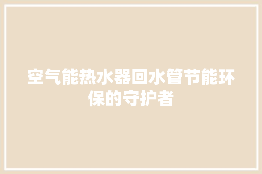 空气能热水器回水管节能环保的守护者