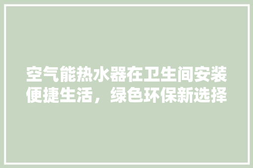 空气能热水器在卫生间安装便捷生活，绿色环保新选择