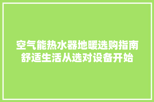 空气能热水器地暖选购指南舒适生活从选对设备开始