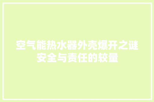 空气能热水器外壳爆开之谜安全与责任的较量