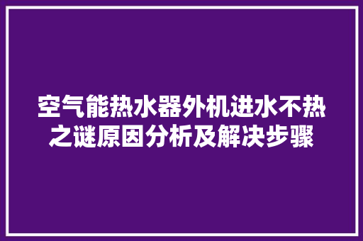 空气能热水器外机进水不热之谜原因分析及解决步骤