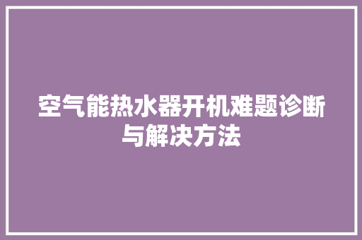 空气能热水器开机难题诊断与解决方法