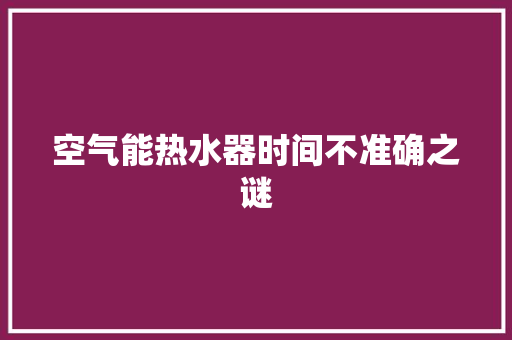 空气能热水器时间不准确之谜