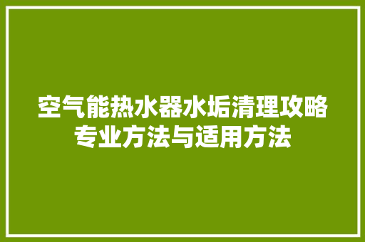 空气能热水器水垢清理攻略专业方法与适用方法