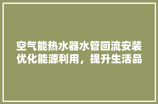空气能热水器水管回流安装优化能源利用，提升生活品质