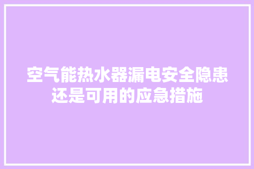 空气能热水器漏电安全隐患还是可用的应急措施