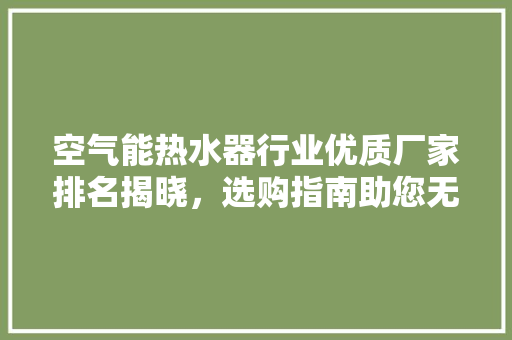 空气能热水器行业优质厂家排名揭晓，选购指南助您无忧享受舒适生活