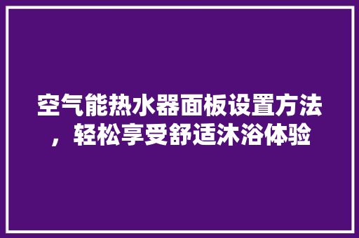 空气能热水器面板设置方法，轻松享受舒适沐浴体验 厨房维修