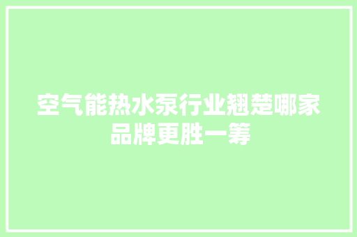 空气能热水泵行业翘楚哪家品牌更胜一筹