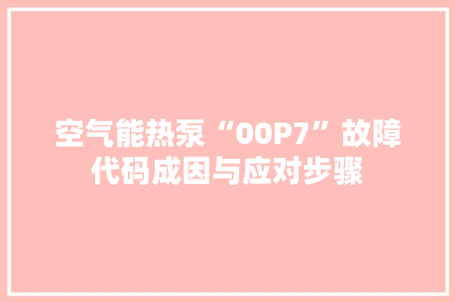 空气能热泵“00P7”故障代码成因与应对步骤