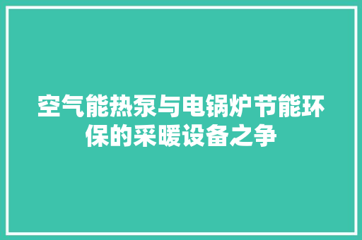 空气能热泵与电锅炉节能环保的采暖设备之争