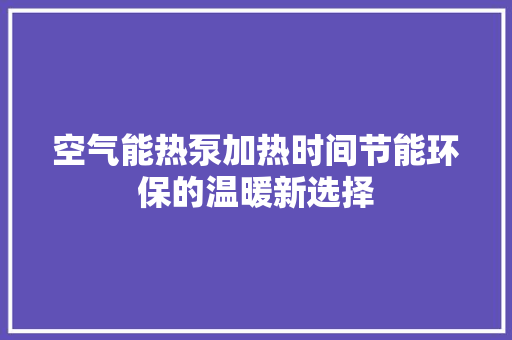 空气能热泵加热时间节能环保的温暖新选择
