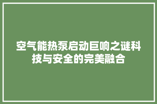 空气能热泵启动巨响之谜科技与安全的完美融合