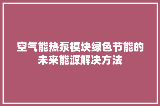 空气能热泵模块绿色节能的未来能源解决方法