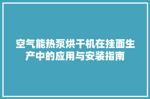 空气能热泵烘干机在挂面生产中的应用与安装指南