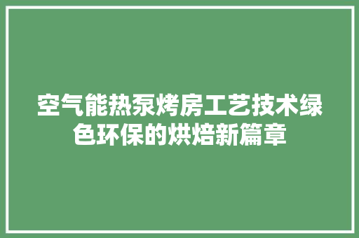 空气能热泵烤房工艺技术绿色环保的烘焙新篇章