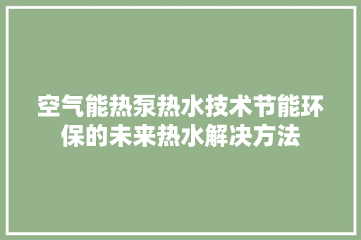 空气能热泵热水技术节能环保的未来热水解决方法 家电维修